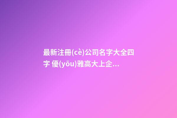 最新注冊(cè)公司名字大全四字 優(yōu)雅高大上企業(yè)名稱(chēng),起名之家-第1張-公司起名-玄機(jī)派